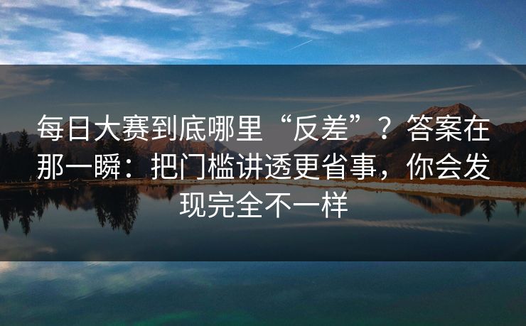 每日大赛到底哪里“反差”？答案在那一瞬：把门槛讲透更省事，你会发现完全不一样