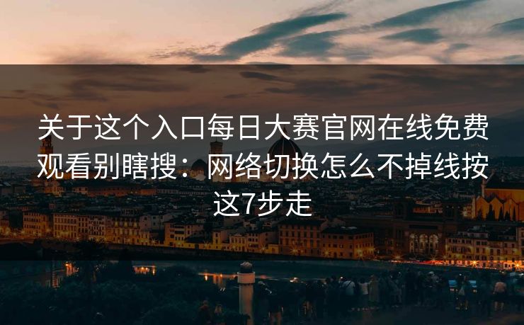 关于这个入口每日大赛官网在线免费观看别瞎搜：网络切换怎么不掉线按这7步走