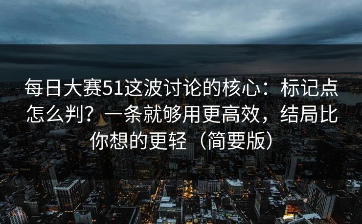 每日大赛51这波讨论的核心：标记点怎么判？一条就够用更高效，结局比你想的更轻（简要版）