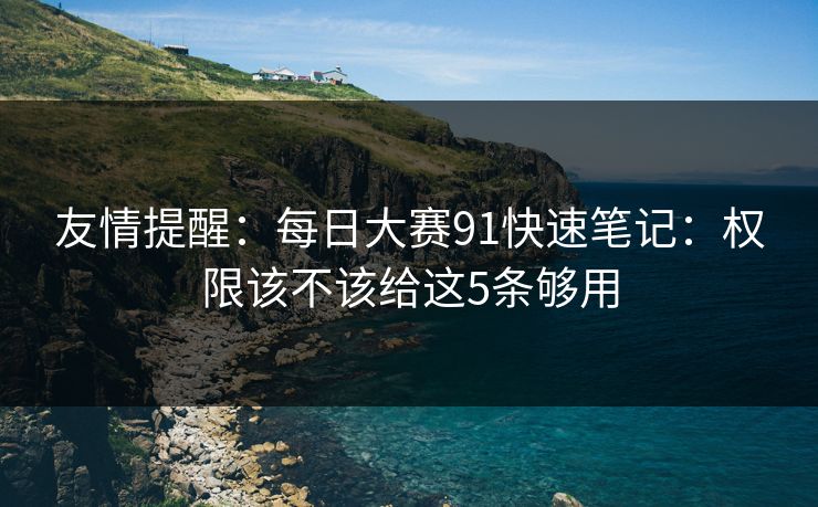 友情提醒：每日大赛91快速笔记：权限该不该给这5条够用