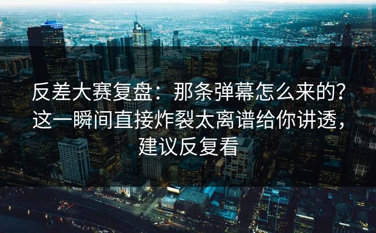 反差大赛复盘：那条弹幕怎么来的？这一瞬间直接炸裂太离谱给你讲透，建议反复看