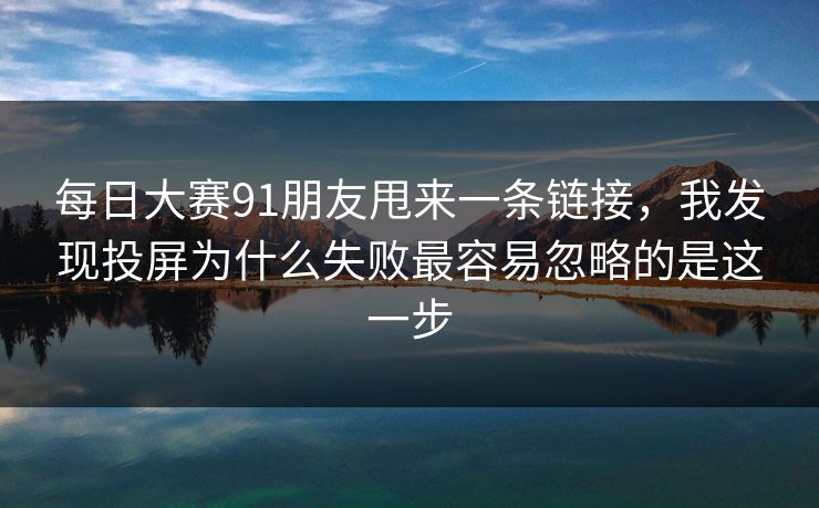 每日大赛91朋友甩来一条链接，我发现投屏为什么失败最容易忽略的是这一步