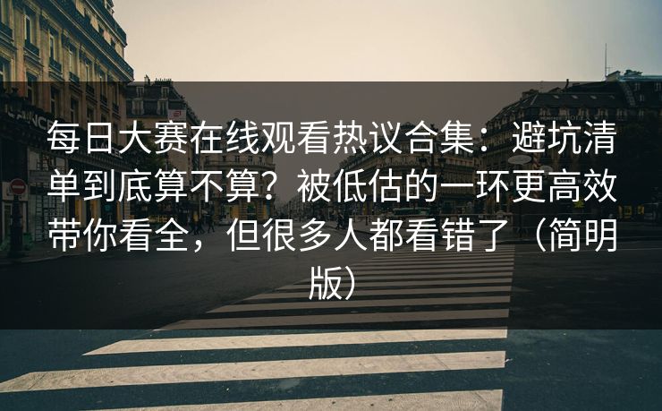 每日大赛在线观看热议合集：避坑清单到底算不算？被低估的一环更高效带你看全，但很多人都看错了（简明版）