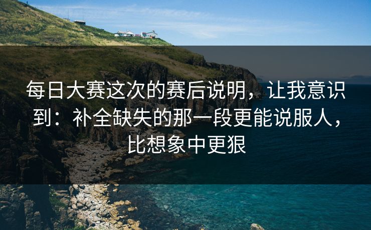 每日大赛这次的赛后说明，让我意识到：补全缺失的那一段更能说服人，比想象中更狠