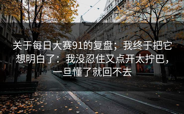 关于每日大赛91的复盘；我终于把它想明白了：我没忍住又点开太拧巴，一旦懂了就回不去