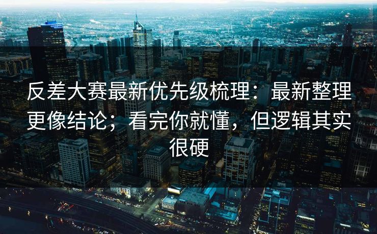 反差大赛最新优先级梳理：最新整理更像结论；看完你就懂，但逻辑其实很硬