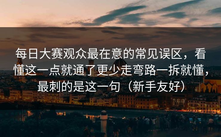 每日大赛观众最在意的常见误区，看懂这一点就通了更少走弯路一拆就懂，最刺的是这一句（新手友好）