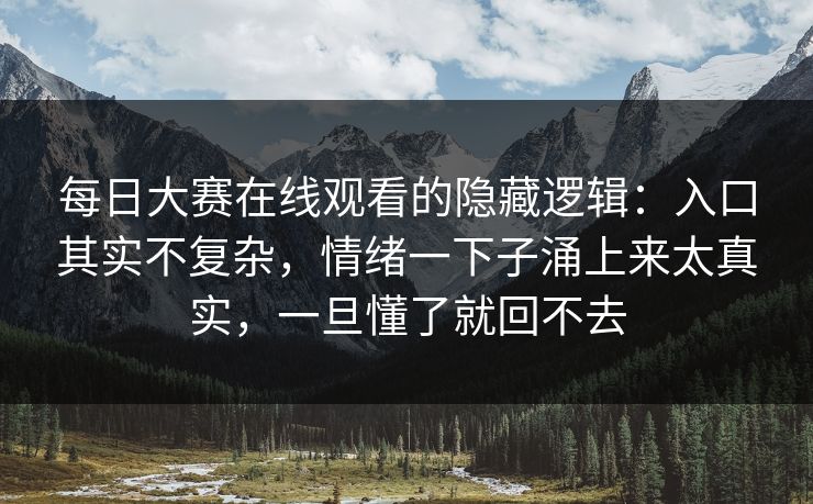 每日大赛在线观看的隐藏逻辑:入口其实不复杂,情绪一下子涌上来太真实,一旦懂了就回不去 每日大赛在线观看的隐藏逻辑:入口其实不复杂,情绪一下子涌上来太真实,一旦懂了就回不去
