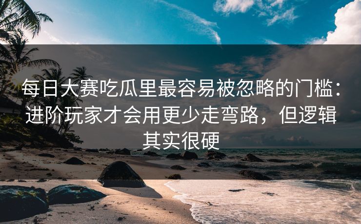 每日大赛吃瓜里最容易被忽略的门槛：进阶玩家才会用更少走弯路，但逻辑其实很硬