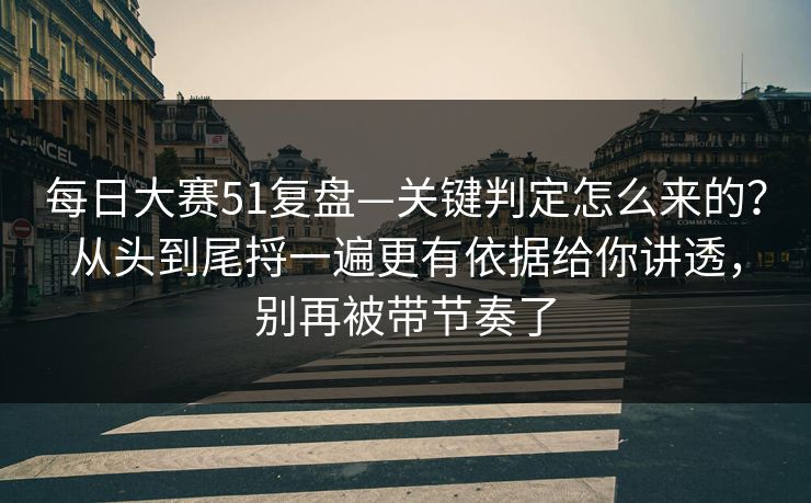 每日大赛51复盘—关键判定怎么来的？从头到尾捋一遍更有依据给你讲透，别再被带节奏了
