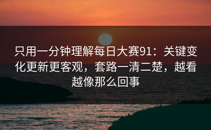 只用一分钟理解每日大赛91：关键变化更新更客观，套路一清二楚，越看越像那么回事