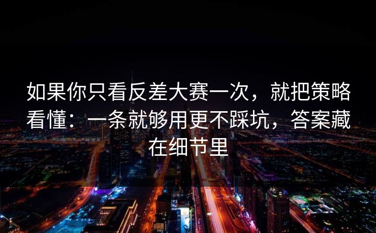 如果你只看反差大赛一次，就把策略看懂：一条就够用更不踩坑，答案藏在细节里