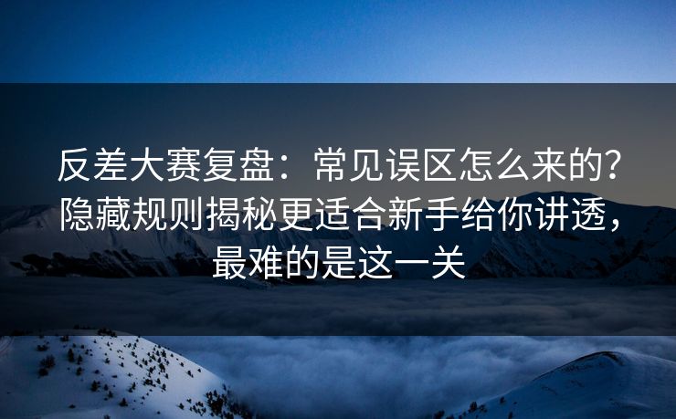 反差大赛复盘:常见误区怎么来的?隐藏规则揭秘更适合新手给你讲透,最难的是这一关