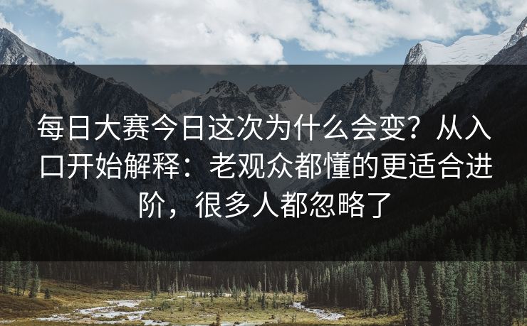 每日大赛今日这次为什么会变？从入口开始解释：老观众都懂的更适合进阶，很多人都忽略了