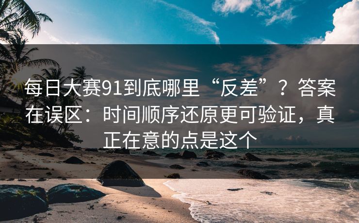 每日大赛91到底哪里“反差”？答案在误区：时间顺序还原更可验证，真正在意的点是这个
