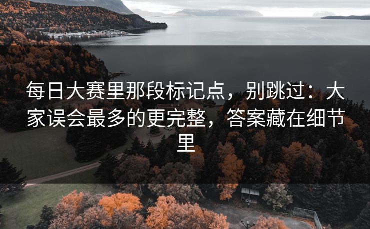 每日大赛里那段标记点，别跳过：大家误会最多的更完整，答案藏在细节里