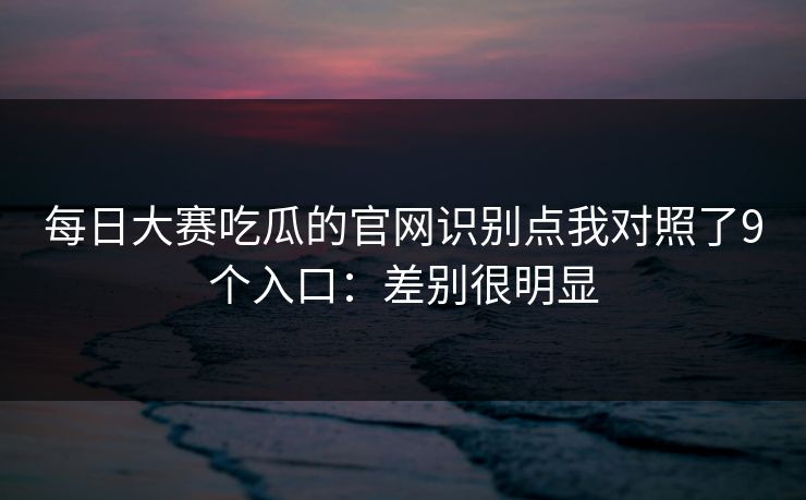 每日大赛吃瓜的官网识别点我对照了9个入口:差别很明显 每日大赛吃瓜的官网识别点我对照了9个入口:差别很明显