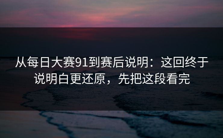 从每日大赛91到赛后说明：这回终于说明白更还原，先把这段看完