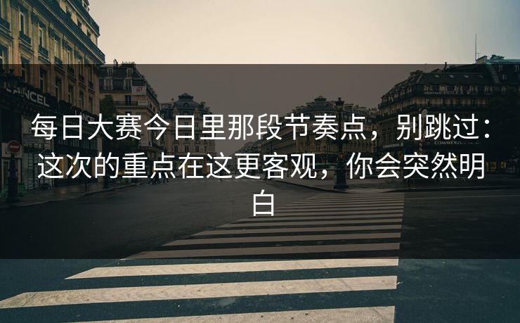 每日大赛今日里那段节奏点,别跳过:这次的重点在这更客观,你会突然明白 每日大赛今日里那段节奏点,别跳过:这次的重点在这更客观,你会突然明白