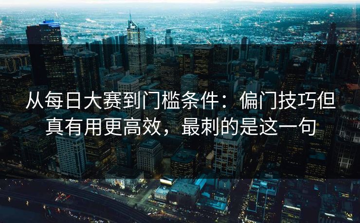 从每日大赛到门槛条件:偏门技巧但真有用更高效,最刺的是这一句 从每日大赛到门槛条件:偏门技巧但真有用更高效,最刺的是这一句