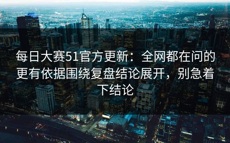 每日大赛51官方更新:全网都在问的更有依据围绕复盘结论展开,别急着下结论 每日大赛51官方更新:全网都在问的更有依据围绕复盘结论展开,别急着下结论