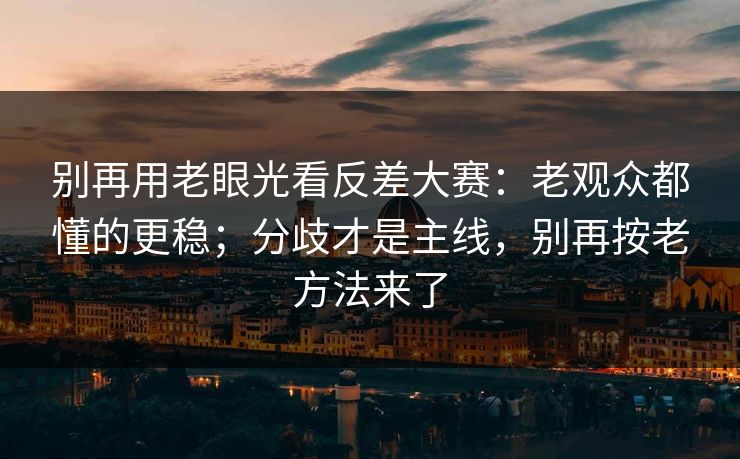 别再用老眼光看反差大赛:老观众都懂的更稳;分歧才是主线,别再按老方法来了 别再用老眼光看反差大赛:老观众都懂的更稳;分歧才是主线,别再按老方法来了
