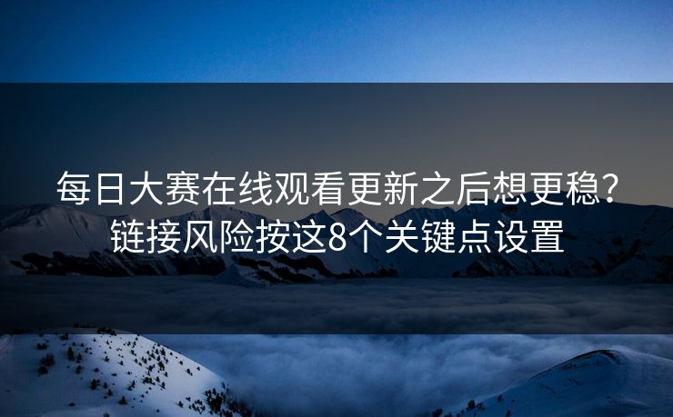 每日大赛在线观看更新之后想更稳?链接风险按这8个关键点设置 每日大赛在线观看更新之后想更稳?链接风险按这8个关键点设置