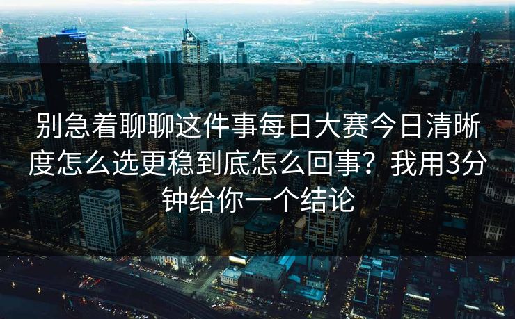 别急着聊聊这件事每日大赛今日清晰度怎么选更稳到底怎么回事?我用3分钟给你一个结论 别急着聊聊这件事每日大赛今日清晰度怎么选更稳到底怎么回事?我用3分钟给你一个结论