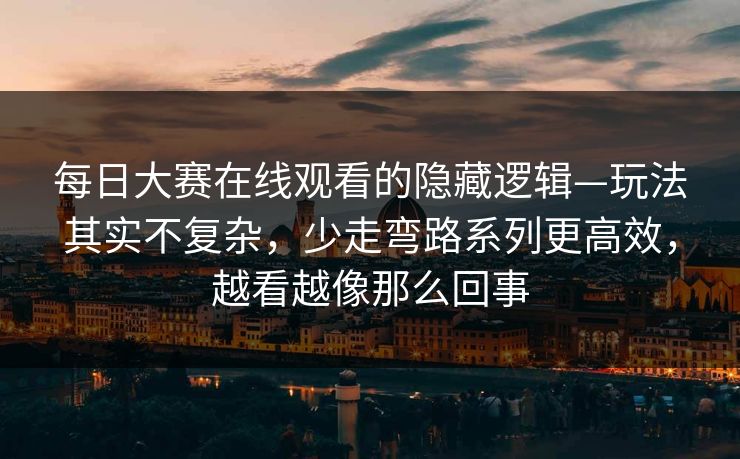 每日大赛在线观看的隐藏逻辑—玩法其实不复杂，少走弯路系列更高效，越看越像那么回事
