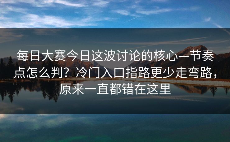 每日大赛今日这波讨论的核心—节奏点怎么判？冷门入口指路更少走弯路，原来一直都错在这里
