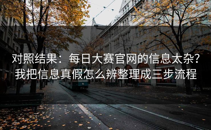 对照结果：每日大赛官网的信息太杂？我把信息真假怎么辨整理成三步流程