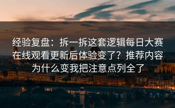 经验复盘：拆一拆这套逻辑每日大赛在线观看更新后体验变了？推荐内容为什么变我把注意点列全了