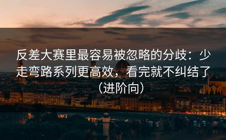 反差大赛里最容易被忽略的分歧:少走弯路系列更高效,看完就不纠结了(进阶向) 反差大赛里最容易被忽略的分歧:少走弯路系列更高效,看完就不纠结了(进阶向)