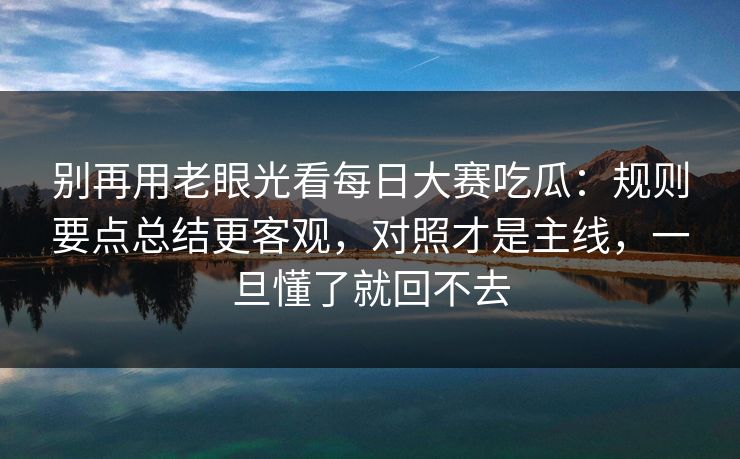 别再用老眼光看每日大赛吃瓜：规则要点总结更客观，对照才是主线，一旦懂了就回不去