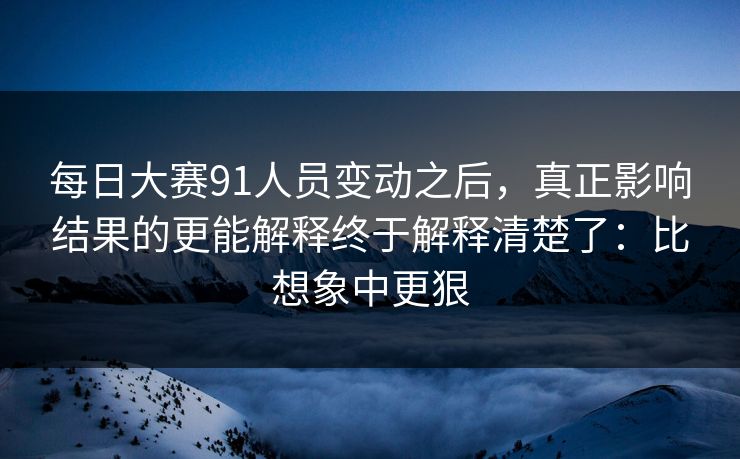 每日大赛91人员变动之后，真正影响结果的更能解释终于解释清楚了：比想象中更狠