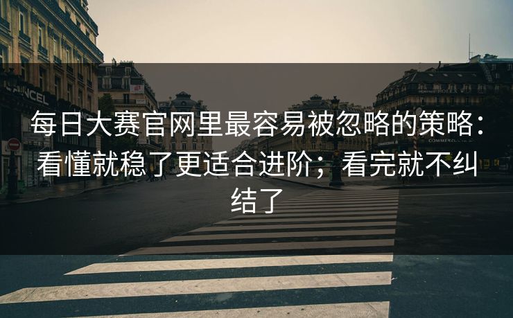 每日大赛官网里最容易被忽略的策略：看懂就稳了更适合进阶；看完就不纠结了