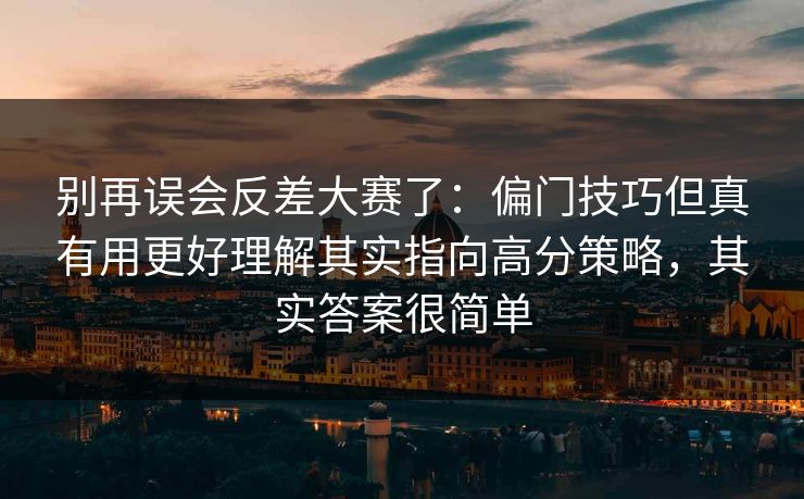 别再误会反差大赛了:偏门技巧但真有用更好理解其实指向高分策略,其实答案很简单 别再误会反差大赛了:偏门技巧但真有用更好理解其实指向高分策略,其实答案很简单