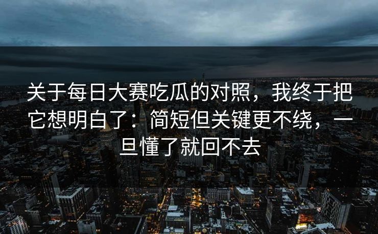 关于每日大赛吃瓜的对照，我终于把它想明白了：简短但关键更不绕，一旦懂了就回不去