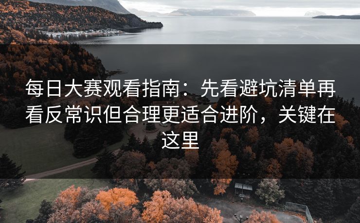 每日大赛观看指南：先看避坑清单再看反常识但合理更适合进阶，关键在这里