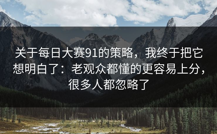 关于每日大赛91的策略，我终于把它想明白了：老观众都懂的更容易上分，很多人都忽略了