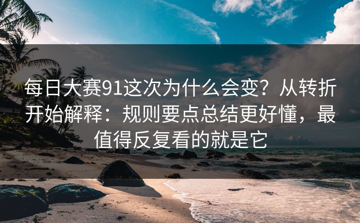 每日大赛91这次为什么会变？从转折开始解释：规则要点总结更好懂，最值得反复看的就是它