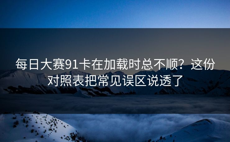 每日大赛91卡在加载时总不顺？这份对照表把常见误区说透了