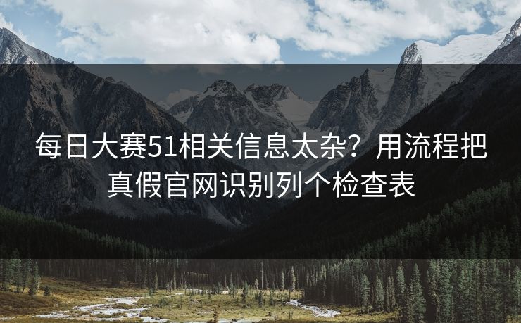 每日大赛51相关信息太杂？用流程把真假官网识别列个检查表