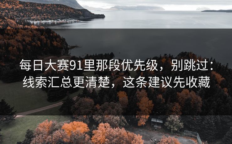 每日大赛91里那段优先级,别跳过:线索汇总更清楚,这条建议先收藏 每日大赛91里那段优先级,别跳过:线索汇总更清楚,这条建议先收藏