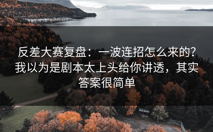 反差大赛复盘：一波连招怎么来的？我以为是剧本太上头给你讲透，其实答案很简单