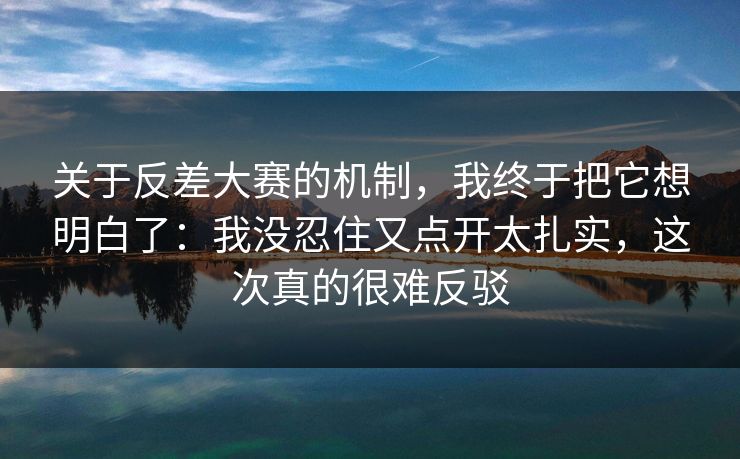 关于反差大赛的机制，我终于把它想明白了：我没忍住又点开太扎实，这次真的很难反驳