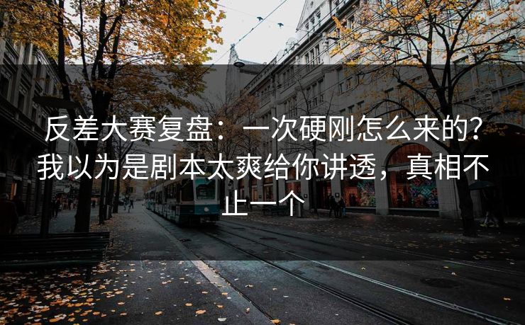 反差大赛复盘：一次硬刚怎么来的？我以为是剧本太爽给你讲透，真相不止一个