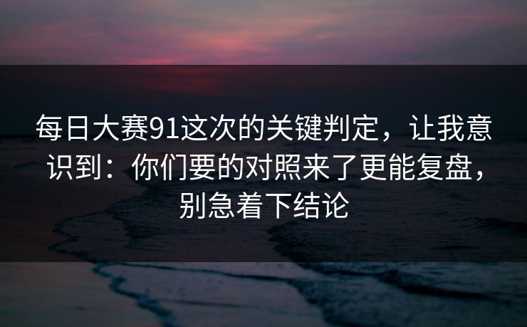 每日大赛91这次的关键判定，让我意识到：你们要的对照来了更能复盘，别急着下结论