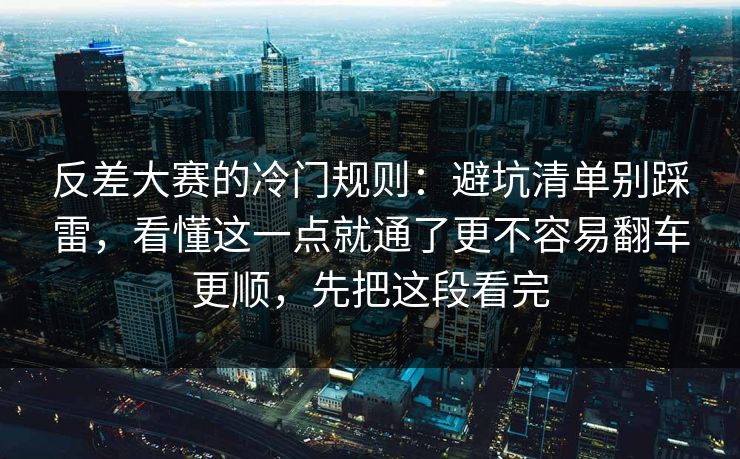 反差大赛的冷门规则：避坑清单别踩雷，看懂这一点就通了更不容易翻车更顺，先把这段看完