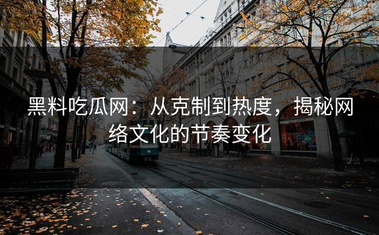 黑料吃瓜网：从克制到热度，揭秘网络文化的节奏变化